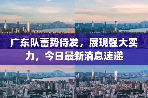 广东队蓄势待发，展现强大实力，今日最新消息速递