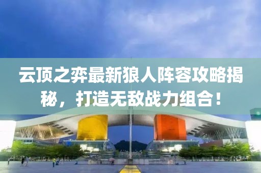 云顶之弈最新狼人阵容攻略揭秘，打造无敌战力组合！