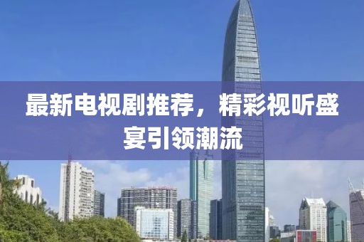 最新电视剧推荐，精彩视听盛宴引领潮流