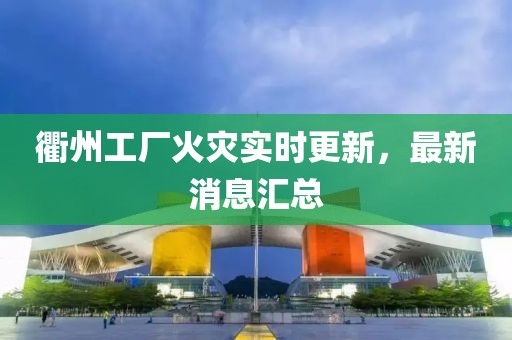衢州工厂火灾实时更新，最新消息汇总