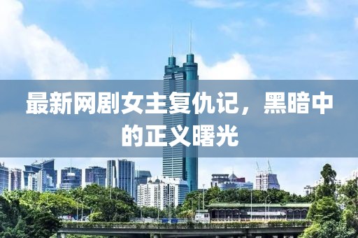 最新网剧女主复仇记，黑暗中的正义曙光