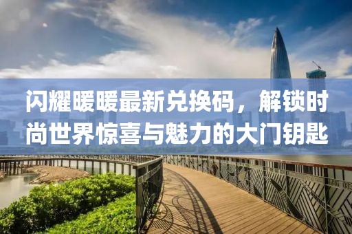 闪耀暖暖最新兑换码，解锁时尚世界惊喜与魅力的大门钥匙