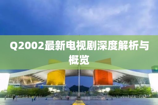 Q2002最新电视剧深度解析与概览