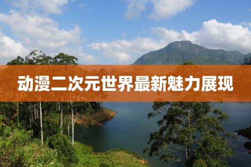 动漫二次元世界最新魅力展现