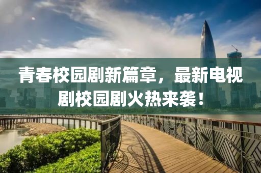 青春校园剧新篇章，最新电视剧校园剧火热来袭！