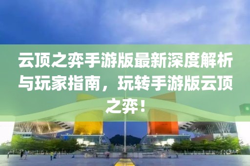 云顶之弈手游版最新深度解析与玩家指南，玩转手游版云顶之弈！