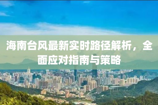 海南台风最新实时路径解析，全面应对指南与策略
