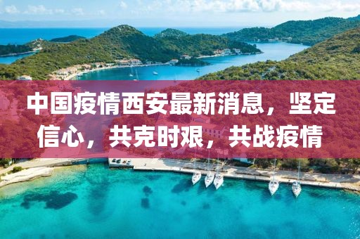 中国疫情西安最新消息，坚定信心，共克时艰，共战疫情
