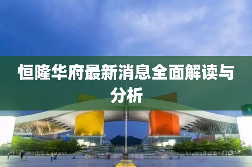 恒隆华府最新消息全面解读与分析