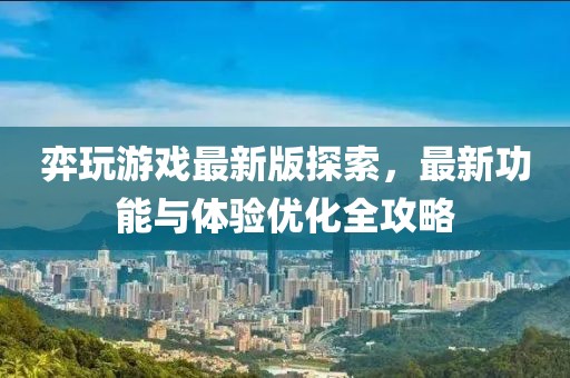 弈玩游戏最新版探索，最新功能与体验优化全攻略