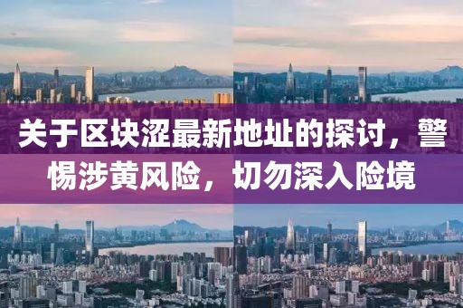 关于区块涩最新地址的探讨，警惕涉黄风险，切勿深入险境