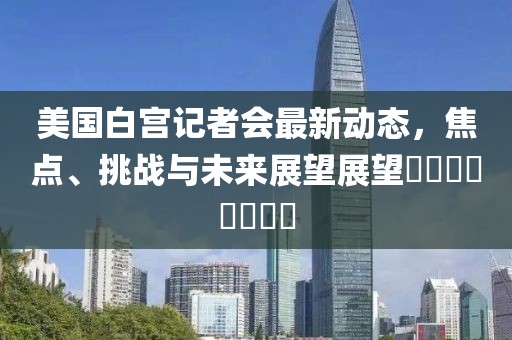 美国白宫记者会最新动态，焦点、挑战与未来展望展望​​​​​​​​