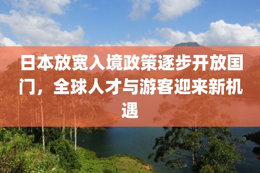 日本放宽入境政策逐步开放国门，全球人才与游客迎来新机遇