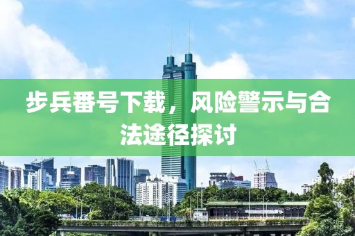 步兵番号下载，风险警示与合法途径探讨