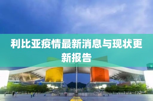 利比亚疫情最新消息与现状更新报告