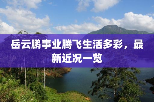 岳云鹏事业腾飞生活多彩，最新近况一览