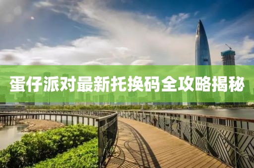 蛋仔派对最新托换码全攻略揭秘