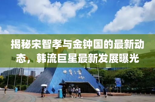 揭秘宋智孝与金钟国的最新动态，韩流巨星最新发展曝光