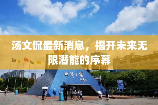 汤文侃最新消息，揭开未来无限潜能的序幕