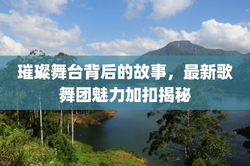 璀璨舞台背后的故事，最新歌舞团魅力加扣揭秘