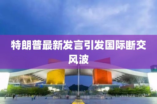 特朗普最新发言引发国际断交风波