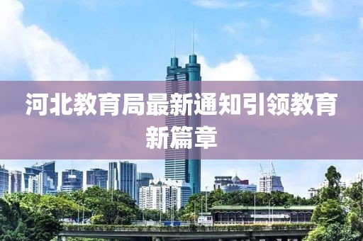 河北教育局最新通知引领教育新篇章