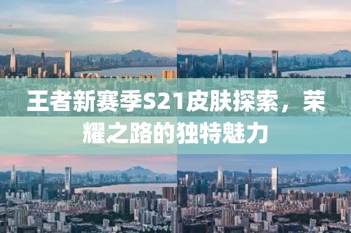 王者新赛季S21皮肤探索，荣耀之路的独特魅力