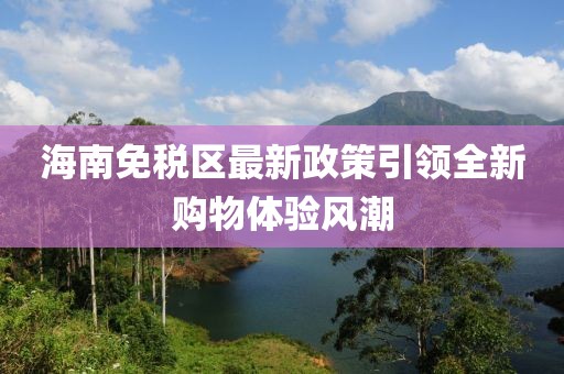海南免税区最新政策引领全新购物体验风潮