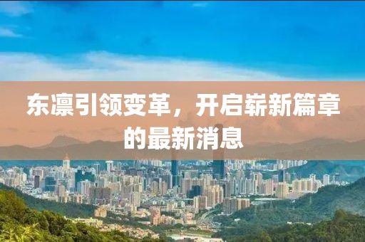 东凛引领变革，开启崭新篇章的最新消息