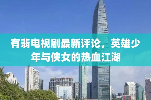 有翡电视剧最新评论，英雄少年与侠女的热血江湖