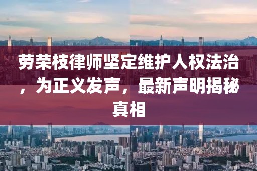 劳荣枝律师坚定维护人权法治，为正义发声，最新声明揭秘真相
