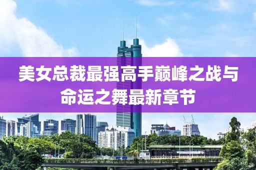 美女总裁最强高手巅峰之战与命运之舞最新章节