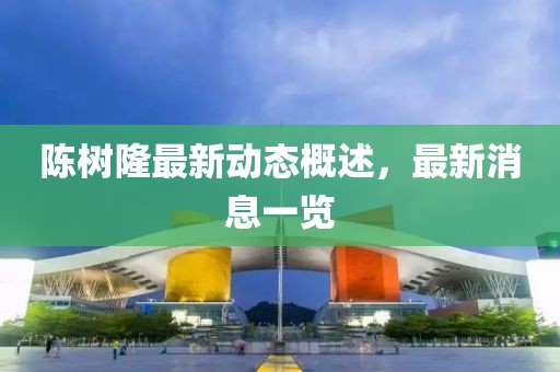 陈树隆最新动态概述，最新消息一览