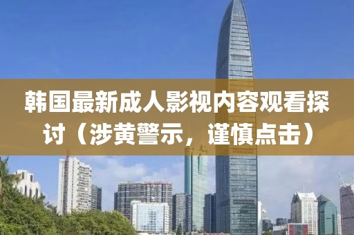 韩国最新成人影视内容观看探讨（涉黄警示，谨慎点击）
