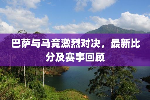 巴萨与马竞激烈对决，最新比分及赛事回顾