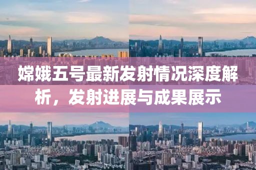 嫦娥五号最新发射情况深度解析，发射进展与成果展示