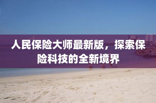 人民保险大师最新版，探索保险科技的全新境界