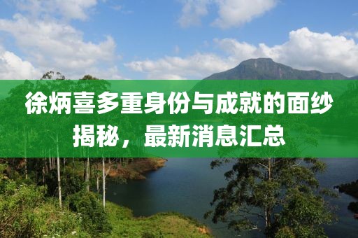 徐炳喜多重身份与成就的面纱揭秘，最新消息汇总