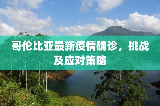 哥伦比亚最新疫情确诊，挑战及应对策略