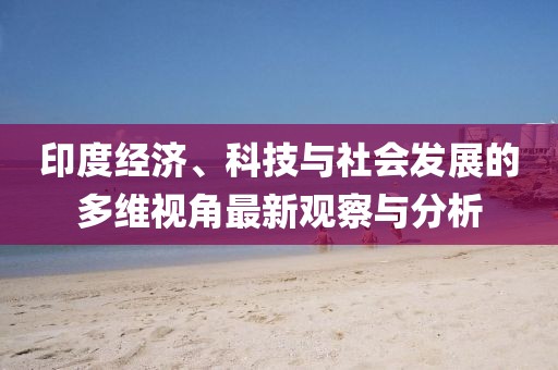 印度经济、科技与社会发展的多维视角最新观察与分析