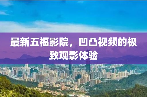 最新五福影院，凹凸视频的极致观影体验
