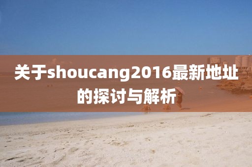 关于shoucang2016最新地址的探讨与解析