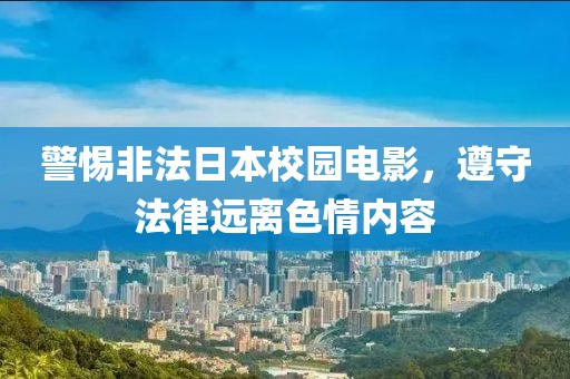 警惕非法日本校园电影，遵守法律远离色情内容