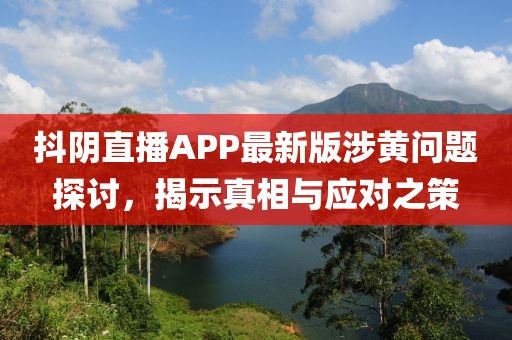 抖阴直播APP最新版涉黄问题探讨，揭示真相与应对之策