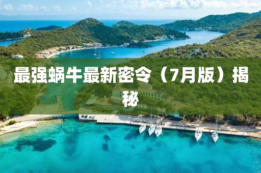 最强蜗牛最新密令（7月版）揭秘