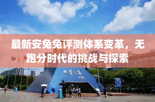 最新安兔兔评测体系变革，无跑分时代的挑战与探索