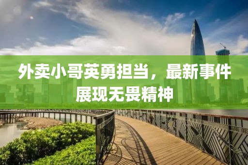 外卖小哥英勇担当，最新事件展现无畏精神