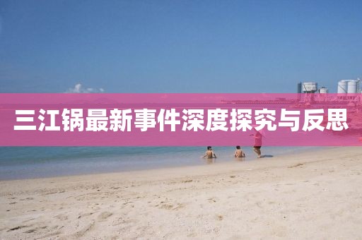 三江锅最新事件深度探究与反思