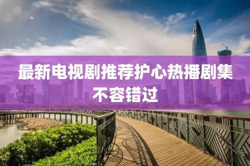 最新电视剧推荐护心热播剧集不容错过