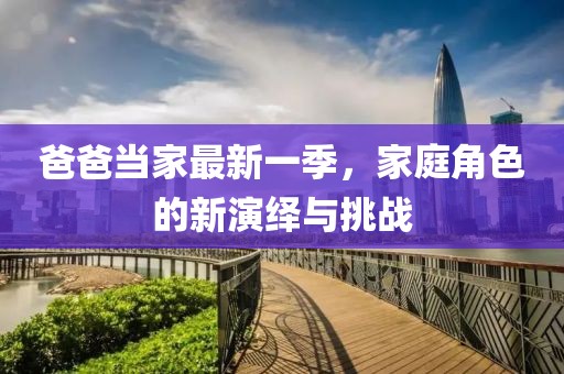 爸爸当家最新一季，家庭角色的新演绎与挑战